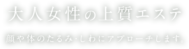 大人女性の上質エステ 顔や体のたるみ・しわにアプローチします。